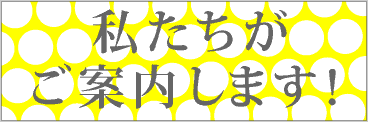 私たちがご案内します！